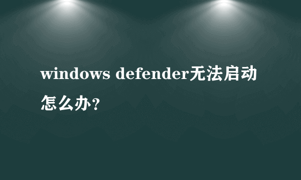 windows defender无法启动怎么办？