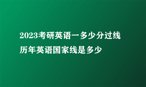 2023考研英语一多少分过线 历年英语国家线是多少