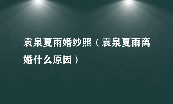 袁泉夏雨婚纱照（袁泉夏雨离婚什么原因）