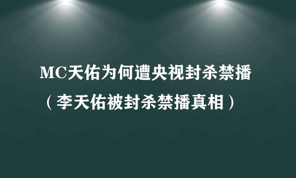 MC天佑为何遭央视封杀禁播（李天佑被封杀禁播真相）