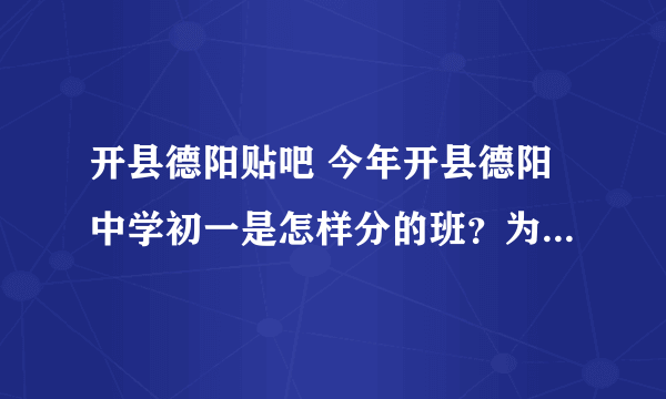 开县德阳贴吧 今年开县德阳中学初一是怎样分的班？为什么汉丰五校六一班的学生进17班和谭志华班上的那么多