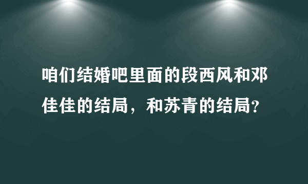 咱们结婚吧里面的段西风和邓佳佳的结局，和苏青的结局？