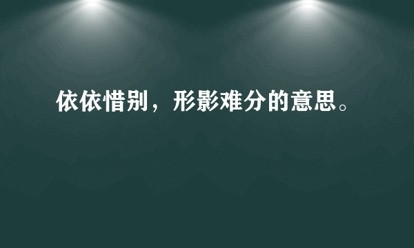 依依惜别，形影难分的意思。