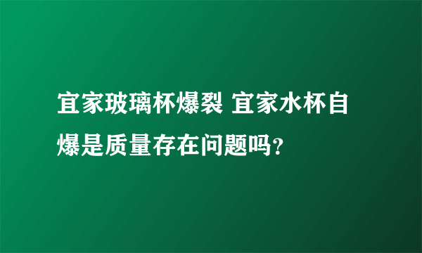 宜家玻璃杯爆裂 宜家水杯自爆是质量存在问题吗？