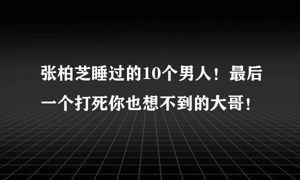 张柏芝睡过的10个男人！最后一个打死你也想不到的大哥！