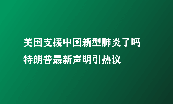 美国支援中国新型肺炎了吗 特朗普最新声明引热议