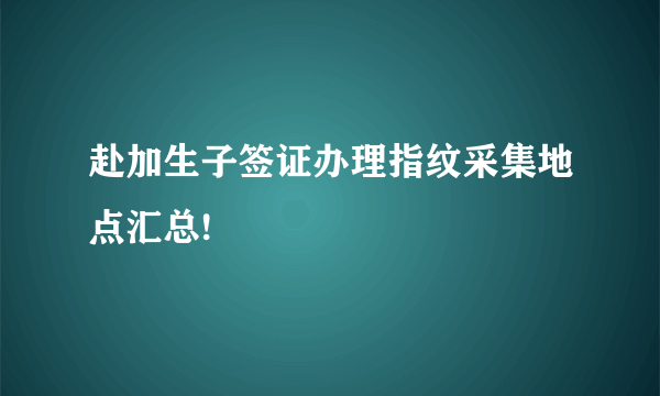 赴加生子签证办理指纹采集地点汇总!