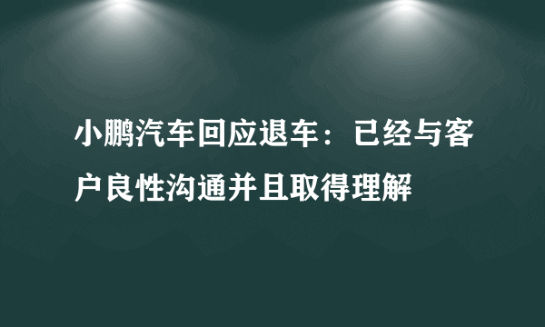 小鹏汽车回应退车：已经与客户良性沟通并且取得理解