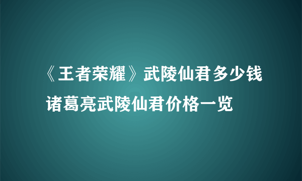 《王者荣耀》武陵仙君多少钱 诸葛亮武陵仙君价格一览