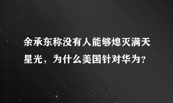 余承东称没有人能够熄灭满天星光，为什么美国针对华为？