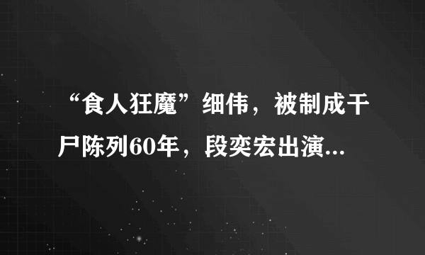 “食人狂魔”细伟，被制成干尸陈列60年，段奕宏出演一度抑郁！