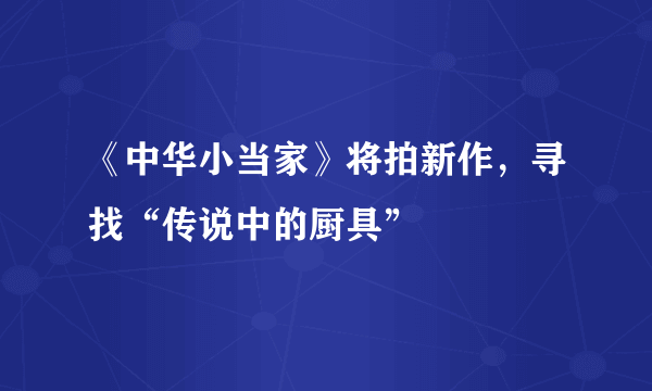 《中华小当家》将拍新作，寻找“传说中的厨具”