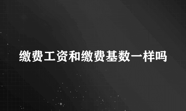 缴费工资和缴费基数一样吗