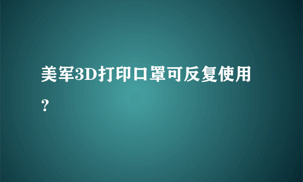 美军3D打印口罩可反复使用？