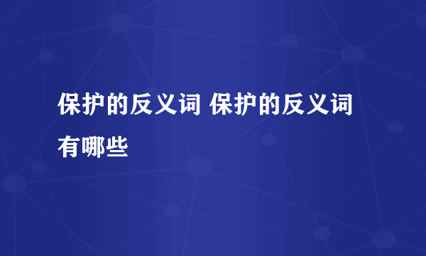 保护的反义词 保护的反义词有哪些