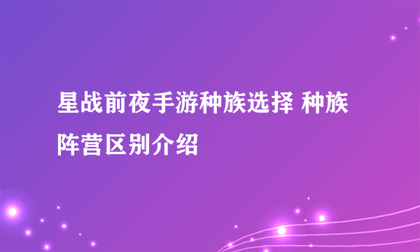 星战前夜手游种族选择 种族阵营区别介绍