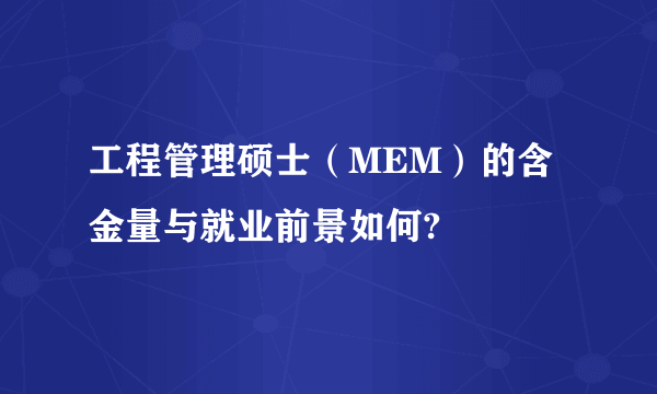 工程管理硕士（MEM）的含金量与就业前景如何?