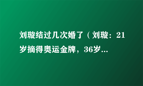 刘璇结过几次婚了（刘璇：21岁摘得奥运金牌，36岁下嫁富二代，41岁有儿有女身家过亿）八卦_飞外网