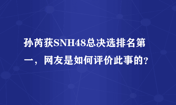 孙芮获SNH48总决选排名第一，网友是如何评价此事的？