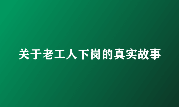 关于老工人下岗的真实故事