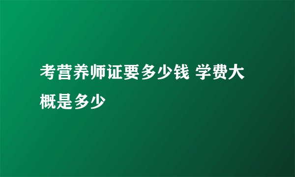 考营养师证要多少钱 学费大概是多少