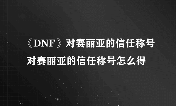 《DNF》对赛丽亚的信任称号 对赛丽亚的信任称号怎么得