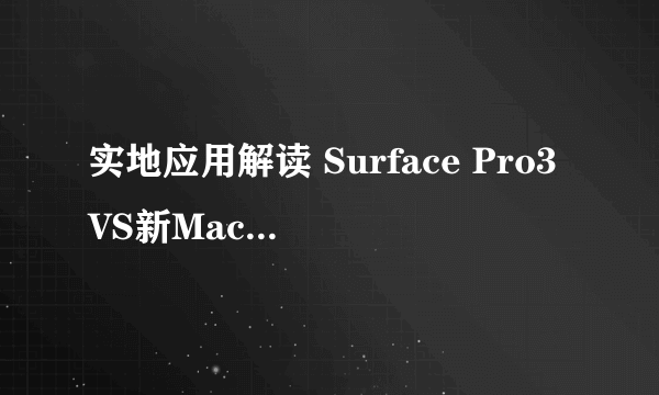 实地应用解读 Surface Pro3VS新MacBook