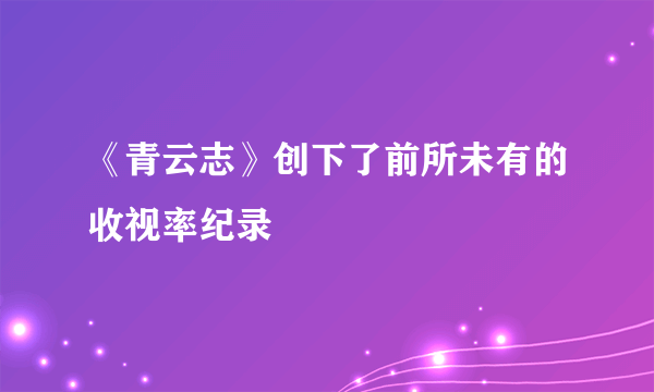 《青云志》创下了前所未有的收视率纪录