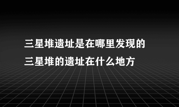 三星堆遗址是在哪里发现的 三星堆的遗址在什么地方