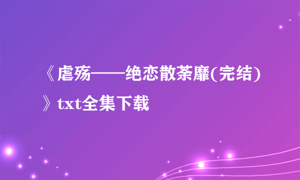 《虐殇——绝恋散荼靡(完结)》txt全集下载