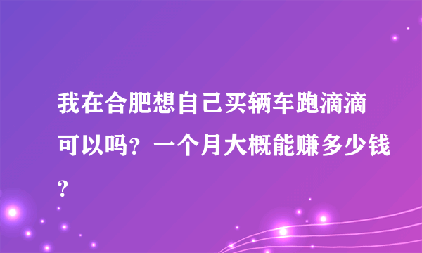 我在合肥想自己买辆车跑滴滴可以吗？一个月大概能赚多少钱？