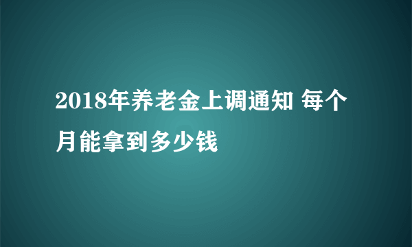 2018年养老金上调通知 每个月能拿到多少钱