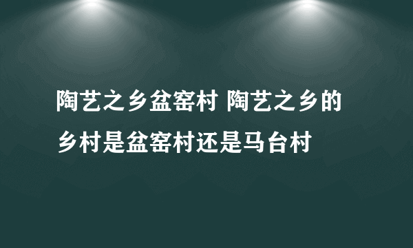 陶艺之乡盆窑村 陶艺之乡的乡村是盆窑村还是马台村