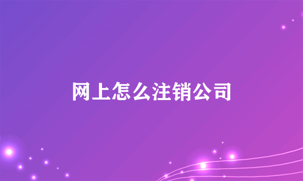 网上怎么注销公司