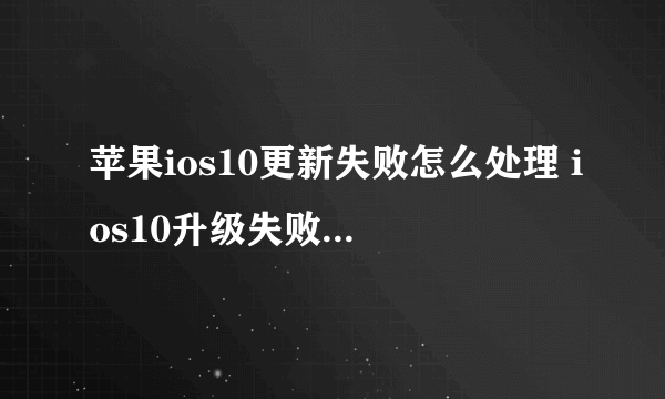 苹果ios10更新失败怎么处理 ios10升级失败解决方法