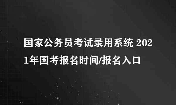 国家公务员考试录用系统 2021年国考报名时间/报名入口