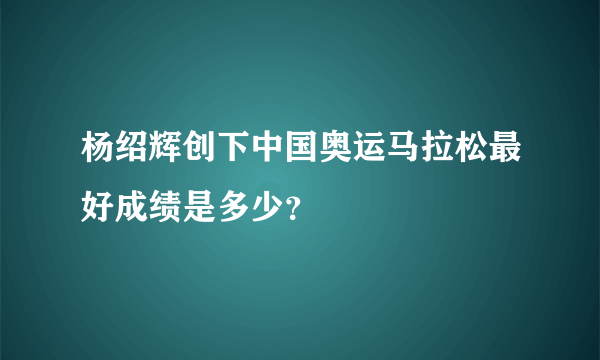 杨绍辉创下中国奥运马拉松最好成绩是多少？