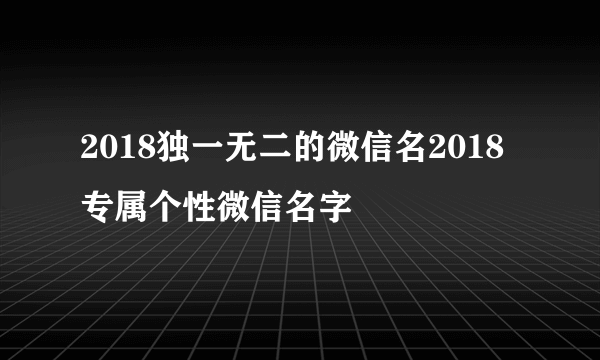 2018独一无二的微信名2018专属个性微信名字