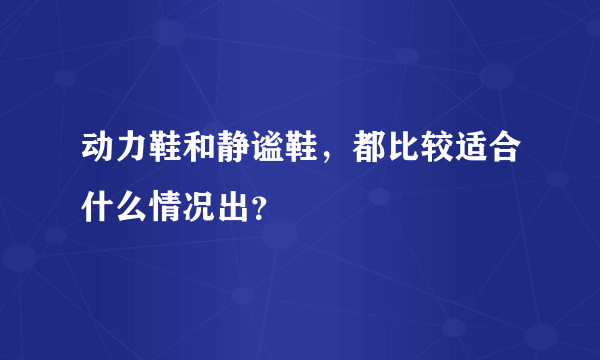 动力鞋和静谧鞋，都比较适合什么情况出？