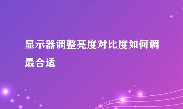 显示器调整亮度对比度如何调最合适