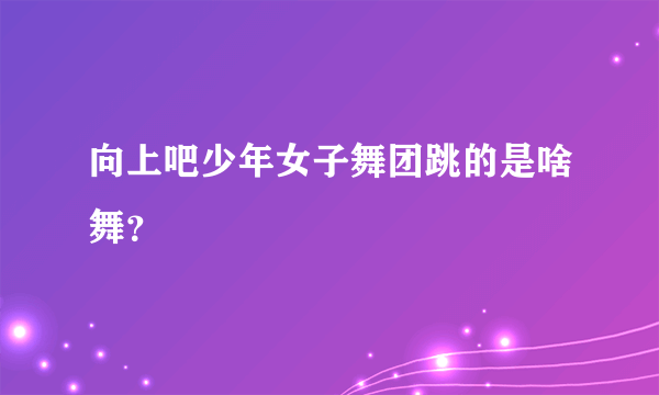 向上吧少年女子舞团跳的是啥舞？