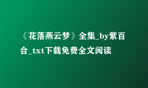 《花落燕云梦》全集_by紫百合_txt下载免费全文阅读