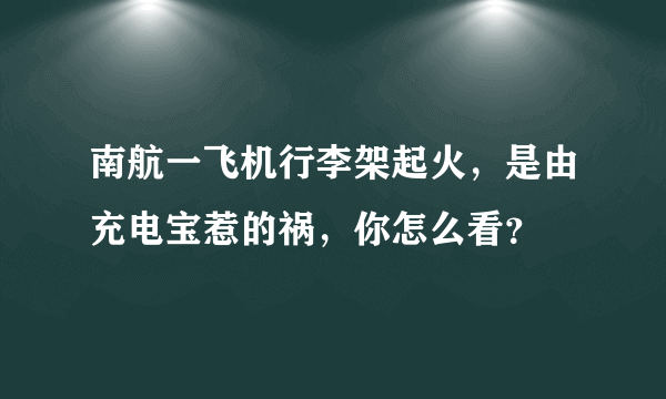 南航一飞机行李架起火，是由充电宝惹的祸，你怎么看？