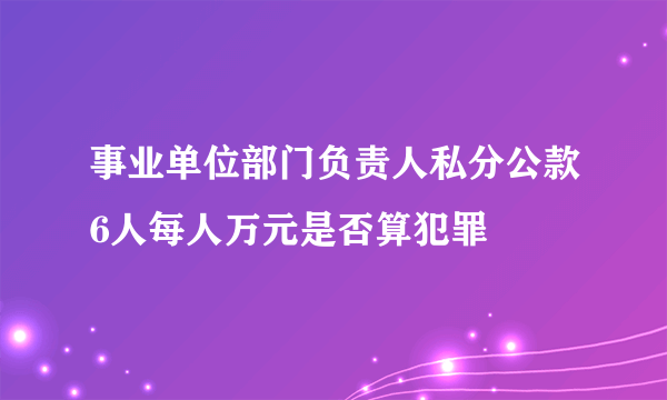 事业单位部门负责人私分公款6人每人万元是否算犯罪