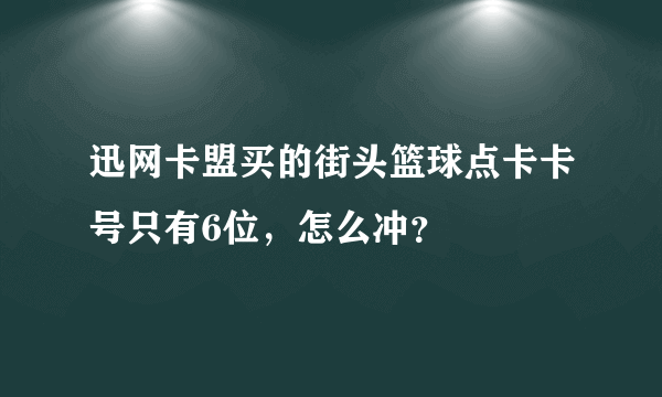 迅网卡盟买的街头篮球点卡卡号只有6位，怎么冲？