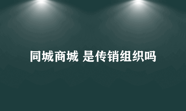 同城商城 是传销组织吗