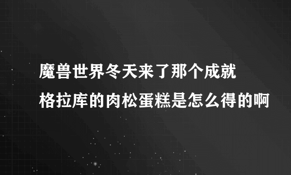 魔兽世界冬天来了那个成就 格拉库的肉松蛋糕是怎么得的啊