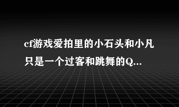 cf游戏爱拍里的小石头和小凡只是一个过客和跳舞的QQ分别依次是什么?