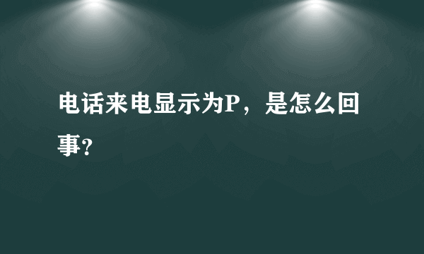 电话来电显示为P，是怎么回事？