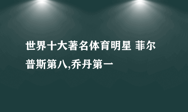 世界十大著名体育明星 菲尔普斯第八,乔丹第一